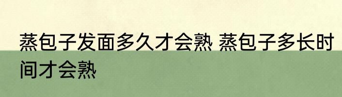 蒸包子发面多久才会熟 蒸包子多长时间才会熟