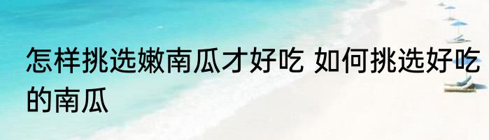 怎样挑选嫩南瓜才好吃 如何挑选好吃的南瓜