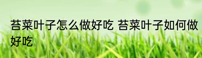 苔菜叶子怎么做好吃 苔菜叶子如何做好吃