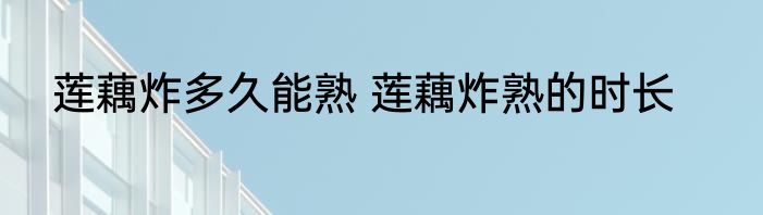 莲藕炸多久能熟 莲藕炸熟的时长
