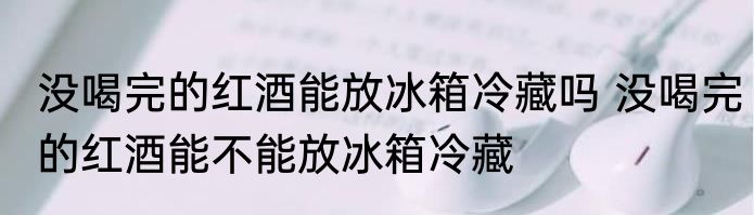 没喝完的红酒能放冰箱冷藏吗 没喝完的红酒能不能放冰箱冷藏
