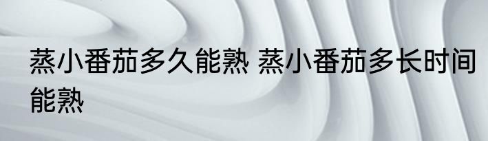 蒸小番茄多久能熟 蒸小番茄多长时间能熟