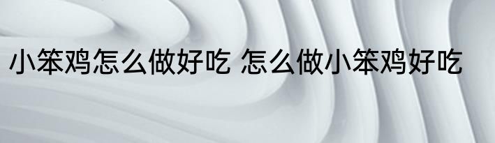 小笨鸡怎么做好吃 怎么做小笨鸡好吃