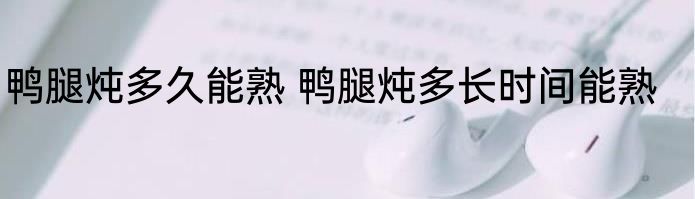 鸭腿炖多久能熟 鸭腿炖多长时间能熟