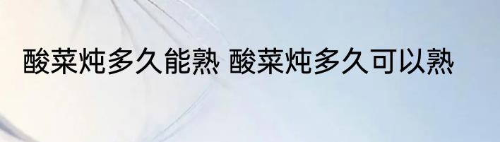 酸菜炖多久能熟 酸菜炖多久可以熟
