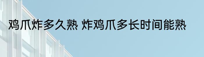鸡爪炸多久熟 炸鸡爪多长时间能熟