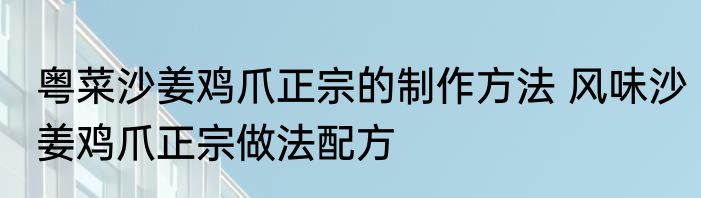 粤菜沙姜鸡爪正宗的制作方法 风味沙姜鸡爪正宗做法配方