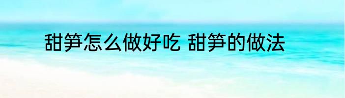 甜笋怎么做好吃 甜笋的做法