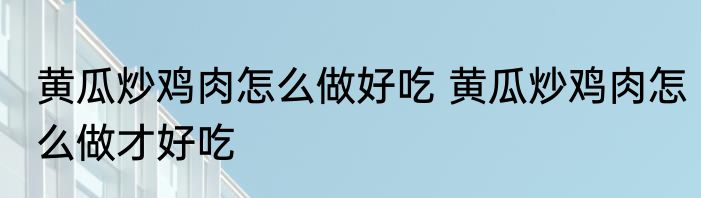 黄瓜炒鸡肉怎么做好吃 黄瓜炒鸡肉怎么做才好吃