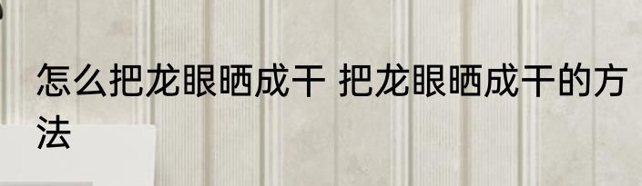 怎么把龙眼晒成干 把龙眼晒成干的方法