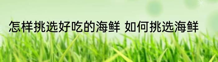 怎样挑选好吃的海鲜 如何挑选海鲜