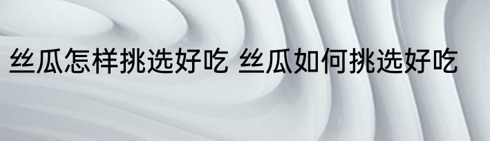 丝瓜怎样挑选好吃 丝瓜如何挑选好吃