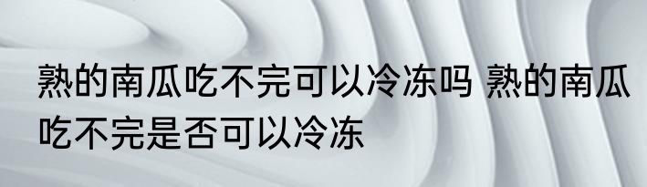 熟的南瓜吃不完可以冷冻吗 熟的南瓜吃不完是否可以冷冻