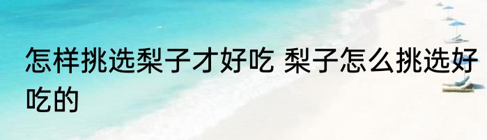 怎样挑选梨子才好吃 梨子怎么挑选好吃的