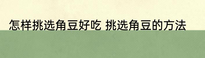 怎样挑选角豆好吃 挑选角豆的方法