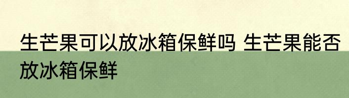 生芒果可以放冰箱保鲜吗 生芒果能否放冰箱保鲜