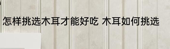 怎样挑选木耳才能好吃 木耳如何挑选