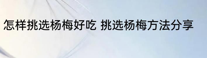 怎样挑选杨梅好吃 挑选杨梅方法分享