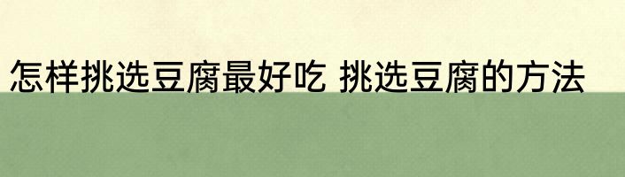 怎样挑选豆腐最好吃 挑选豆腐的方法