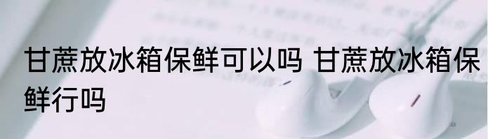 甘蔗放冰箱保鲜可以吗 甘蔗放冰箱保鲜行吗