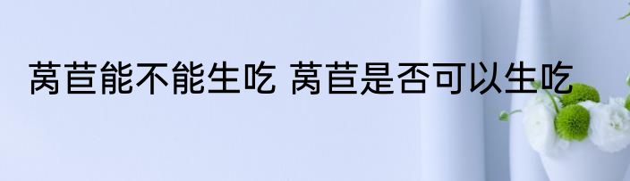 莴苣能不能生吃 莴苣是否可以生吃
