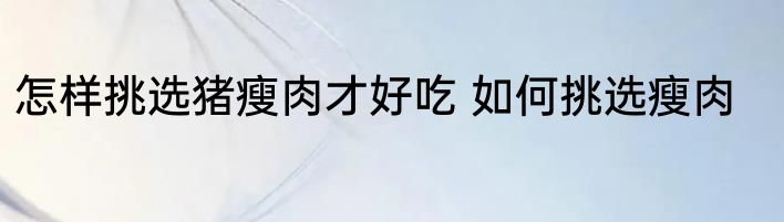 怎样挑选猪瘦肉才好吃 如何挑选瘦肉