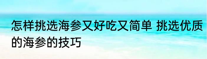 怎样挑选海参又好吃又简单 挑选优质的海参的技巧
