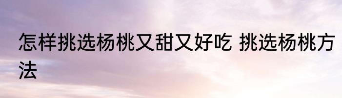 怎样挑选杨桃又甜又好吃 挑选杨桃方法