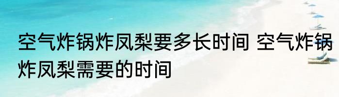 空气炸锅炸凤梨要多长时间 空气炸锅炸凤梨需要的时间