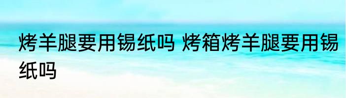 烤羊腿要用锡纸吗 烤箱烤羊腿要用锡纸吗