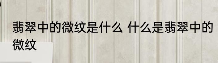 翡翠中的微纹是什么 什么是翡翠中的微纹