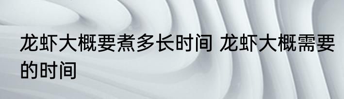 龙虾大概要煮多长时间 龙虾大概需要的时间