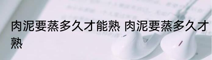 肉泥要蒸多久才能熟 肉泥要蒸多久才熟