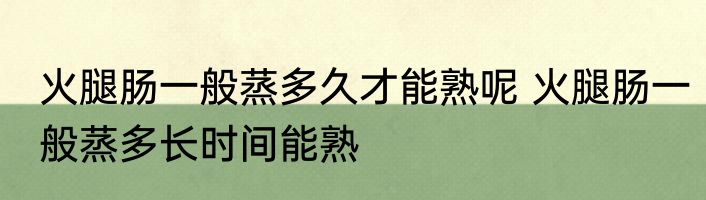 火腿肠一般蒸多久才能熟呢 火腿肠一般蒸多长时间能熟