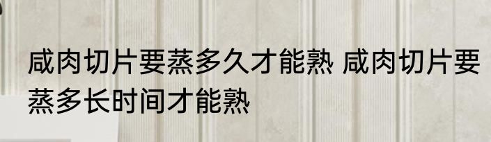 咸肉切片要蒸多久才能熟 咸肉切片要蒸多长时间才能熟
