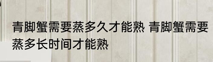 青脚蟹需要蒸多久才能熟 青脚蟹需要蒸多长时间才能熟