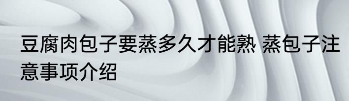 豆腐肉包子要蒸多久才能熟 蒸包子注意事项介绍