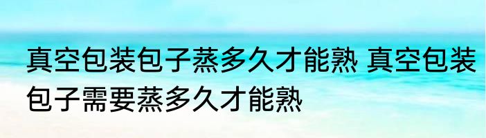 真空包装包子蒸多久才能熟 真空包装包子需要蒸多久才能熟