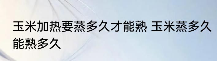 玉米加热要蒸多久才能熟 玉米蒸多久能熟多久