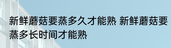 新鲜蘑菇要蒸多久才能熟 新鲜蘑菇要蒸多长时间才能熟