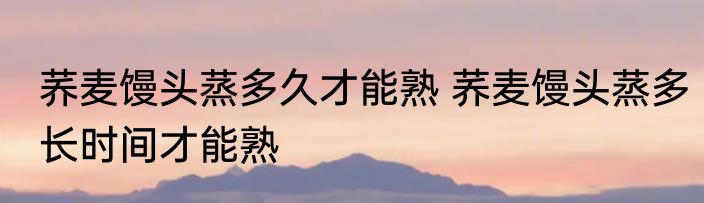荞麦馒头蒸多久才能熟 荞麦馒头蒸多长时间才能熟
