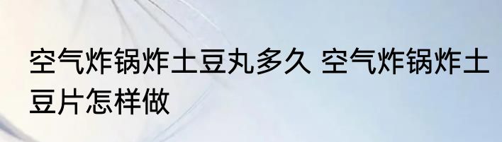 空气炸锅炸土豆丸多久 空气炸锅炸土豆片怎样做
