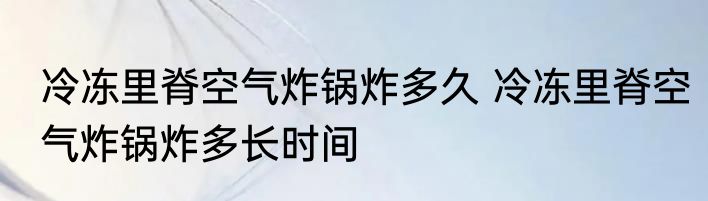 冷冻里脊空气炸锅炸多久 冷冻里脊空气炸锅炸多长时间