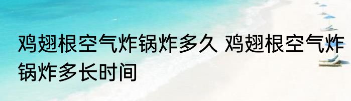 鸡翅根空气炸锅炸多久 鸡翅根空气炸锅炸多长时间