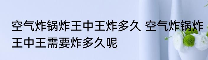 空气炸锅炸王中王炸多久 空气炸锅炸王中王需要炸多久呢