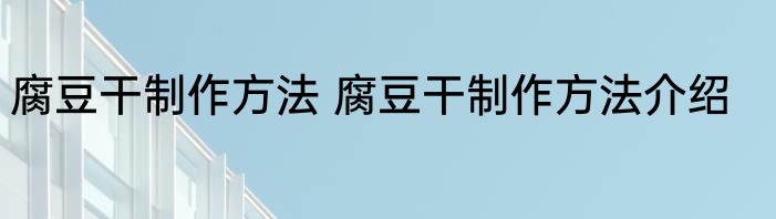 腐豆干制作方法 腐豆干制作方法介绍