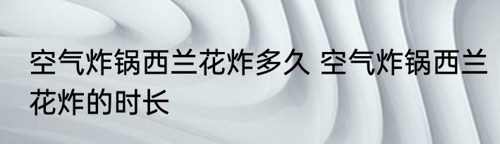 空气炸锅西兰花炸多久 空气炸锅西兰花炸的时长
