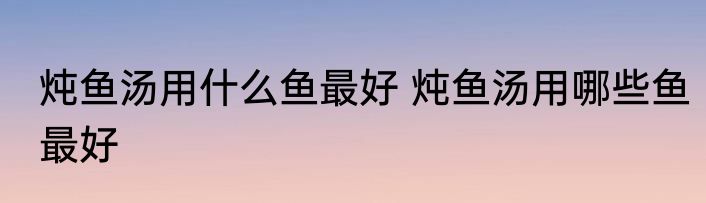 炖鱼汤用什么鱼最好 炖鱼汤用哪些鱼最好
