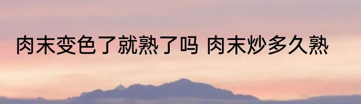 肉末变色了就熟了吗 肉末炒多久熟