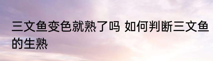 三文鱼变色就熟了吗 如何判断三文鱼的生熟